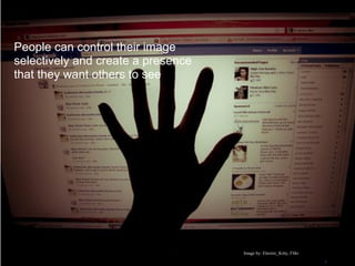 People can control their image
selectively and create a presence
that they want others to see




                                    Image by: Electric_Kitty, Flikr
 