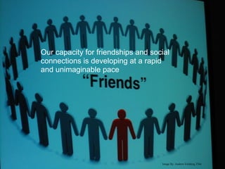 Our capacity for friendships and social
connections is developing at a rapid
and unimaginable pace




                                    Image By: Andrew Feinberg, Flikr
 