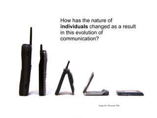 How has the nature of
individuals changed as a result
in this evolution of
communication?




               Image By: Nkoyued, Flikr
 