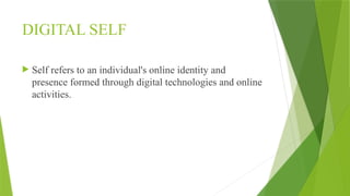 DIGITAL SELF
 Self refers to an individual's online identity and
presence formed through digital technologies and online
activities.
 