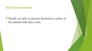 Self-presentation
 People are able to present themselves online in
the manner that they want.
 