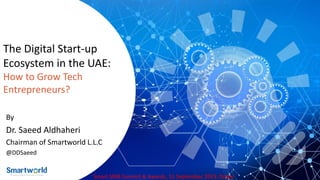 The Digital Start-up
Ecosystem in the UAE:
How to Grow Tech
Entrepreneurs?
By
Dr. Saeed Aldhaheri
Chairman of Smartworld L.L.C
@DDSaeed
Smart SMB Summit & Awards, 11 September 2019, Dubai
 