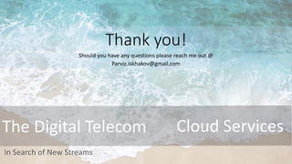 The Digital Telecom Cloud Services
In Search of New Streams
Thank you!
Should you have any questions please reach me out @
Parviz.Iskhakov@gmail.com
 