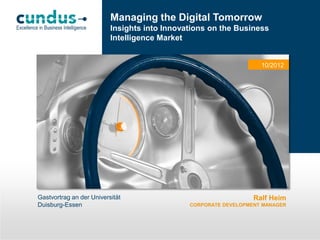 Managing the Digital Tomorrow
Insights into Innovations on the Business
Intelligence Market

10/2012

Gastvortrag an der Universität
Duisburg-Essen

Ralf Heim
CORPORATE DEVELOPMENT MANAGER

 