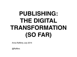 PUBLISHING:!
THE DIGITAL
TRANSFORMATION!
(SO FAR)
Anna Rafferty July 2014
!
@Raffers
 