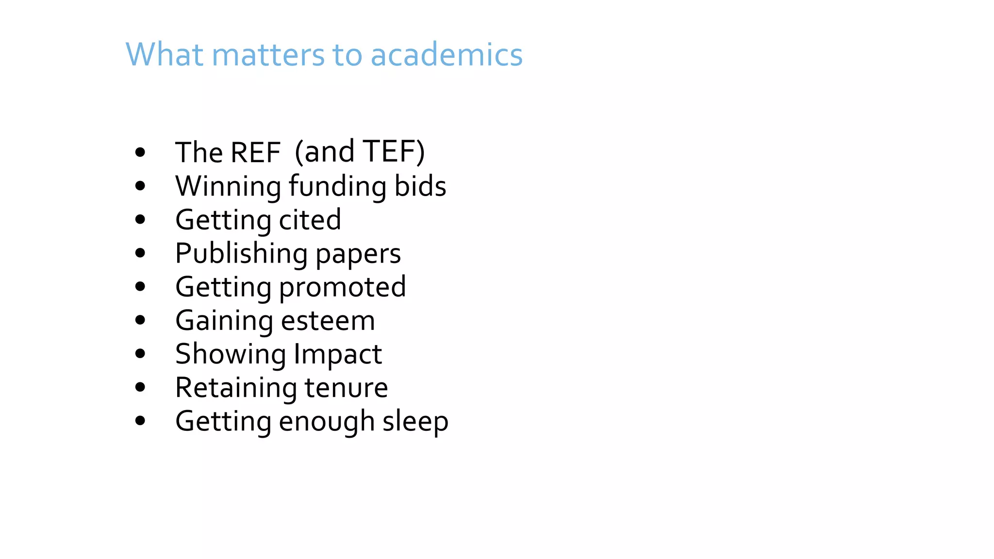 What matters to academics
• The REF
• Winning funding bids
• Getting cited
• Publishing papers
• Getting promoted
• Gaining esteem
• Showing Impact
• Retaining tenure
• Getting enough sleep
(and TEF)
 