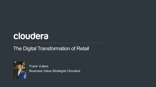 1© Cloudera, Inc. All rights reserved.
The Digital Transformation of Retail
Frank Vullers
Business Value Strategist Cloudera
 