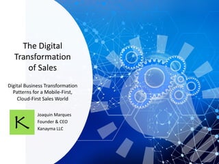 The Digital
Transformation
of Sales
Digital Business Transformation
Patterns for a Mobile-First,
Cloud-First Sales World
Joaquin Marques
Founder & CEO
Kanayma LLC
 