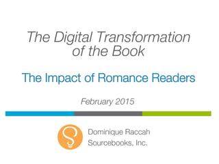 The Digital Transformation
of the Book
The Impact of Romance Readers
Dominique Raccah
Sourcebooks, Inc.
February 2015
 