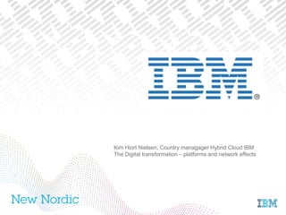 Kim Hiort Nielsen, Country managager Hybrid Cloud IBM
The Digital transformation – platforms and network effects
 