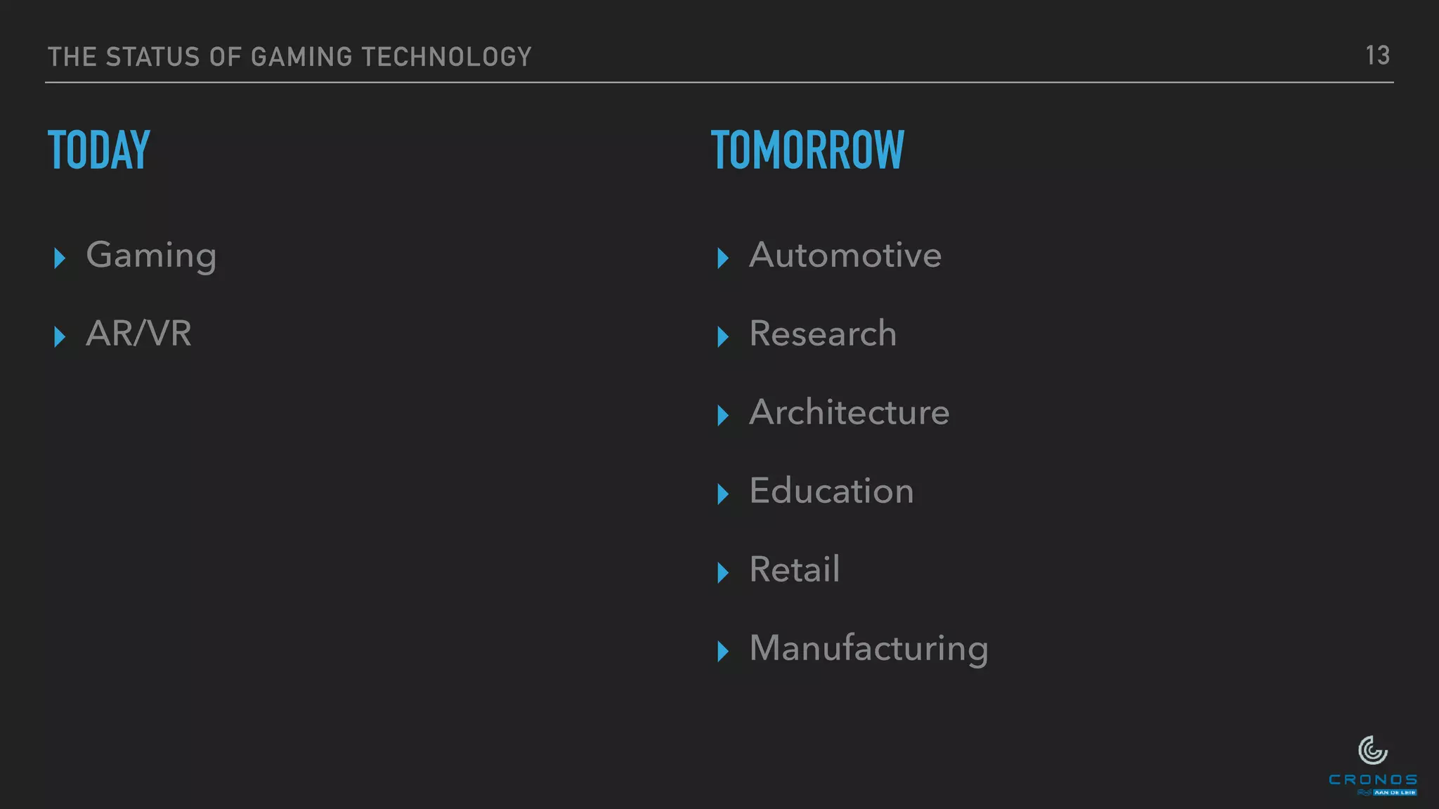 THE STATUS OF GAMING TECHNOLOGY
TODAY
▸ Gaming
▸ AR/VR
13
TOMORROW
▸ Automotive
▸ Research
▸ Architecture
▸ Education
▸ Retail
▸ Manufacturing