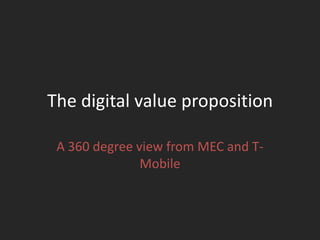 The digital value proposition

 A 360 degree view from MEC and T-
               Mobile
 