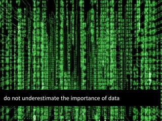 do not underestimate the importance of data
 