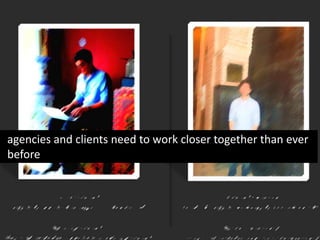 agencies and clients need to work closer together than ever
before
 