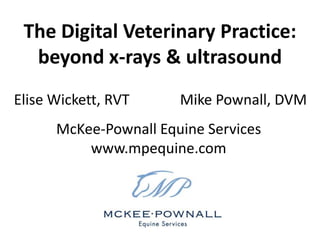The Digital Veterinary Practice:
  beyond x-rays & ultrasound
Elise Wickett, RVT     Mike Pownall, DVM
      McKee-Pownall Equine Services
          www.mpequine.com
 