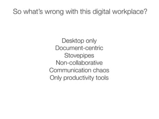 So what’s wrong with this digital workplace? 
Desktop only 
Document-centric 
Stovepipes 
Non-collaborative 
Communication...