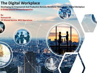 The Digital Workplace
Developing An Empowered And Productive Remote Workforce Through The Digital Workplace
A Global Shared Service Perspective
By:
Ramesh KR
VP-Shared Service. BPO Operations
 