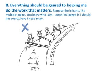 8.	
  Everything	
  should	
  be	
  geared	
  to	
  helping	
  me	
  
do	
  the	
  work	
  that	
  maKers.	
  Remove	
  the	
  irritants	
  like	
  
mul.ple	
  logins.	
  You	
  know	
  who	
  I	
  am	
  –	
  once	
  I’m	
  logged	
  in	
  I	
  should	
  
get	
  everywhere	
  I	
  need	
  to	
  go.	
  
 
