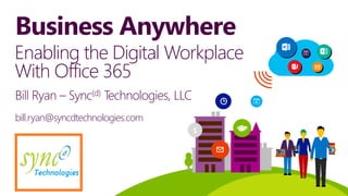 Business Anywhere
$
Bill Ryan – Sync(d) Technologies, LLC
bill.ryan@syncdtechnologies.com
Enabling the Digital Workplace
With Office 365
 