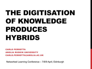 THE DIGITISATION
OF KNOWLEDGE
PRODUCES
HYBRIDS
CARLO PERROTTA
ANGLIA RUSKIN UNIVERSITY
CARLO.PERROTTA@ANGLIA.AC.UK
Networked Learning Conference – 7/8/9 April, Edinburgh
 