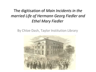 The digitisation of  Main Incidents in the married Life of Hermann Georg Fiedler and Ethel Mary Fiedler   By Chloe Dash, Taylor Institution Library 