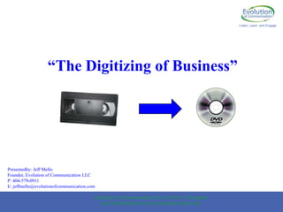 Listen, Learn, and Engage “The Digitizing of Business” Presentedby: Jeff Mello Founder, Evolution of Communication LLC P: 404-579-0911 E: jeffmello@evolutionofcommunication.com Evolution of Communication LLC. © 2010 - Proprietary and Confidential, for use by intended client only 1 