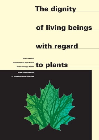 The dignity

                               of living beings

                               with regard
              Federal Ethics




                               to plants
 Committee on Non-Human

      Biotechnology (ECNH)


       Moral consideration

of plants for their own sake
 