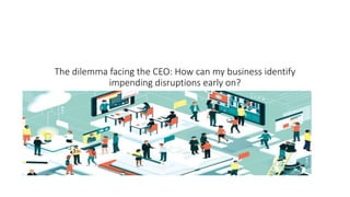 The dilemma facing the CEO: How can my business identify
impending disruptions early on?
 