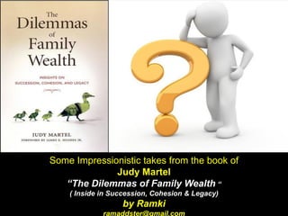 Some Impressionistic takes from the book of
Judy Martel
“The Dilemmas of Family Wealth “
( Inside in Succession, Cohesion & Legacy)
by Ramki
ramaddster@gmail.com
 