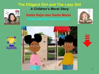 1
The Diligent Girl and The Lazy Girl
A Children’s Moral Story
Gadis Rajin dan Gadis Malas
Kisah Akhlak Kanak-Kanak
 