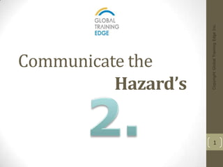 Communicate the
              Hazard’s




     Copyright Global Training Edge Inc.
1
 