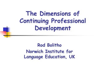 The Dimensions of
Continuing Professional
Development
Rod Bolitho
Norwich Institute for
Language Education, UK
 