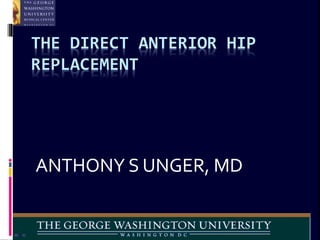 THE DIRECT ANTERIOR HIP
REPLACEMENT
ANTHONY S UNGER, MD
 
