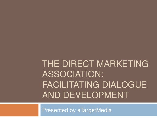 THE DIRECT MARKETING
ASSOCIATION:
FACILITATING DIALOGUE
AND DEVELOPMENT
Presented by eTargetMedia
 