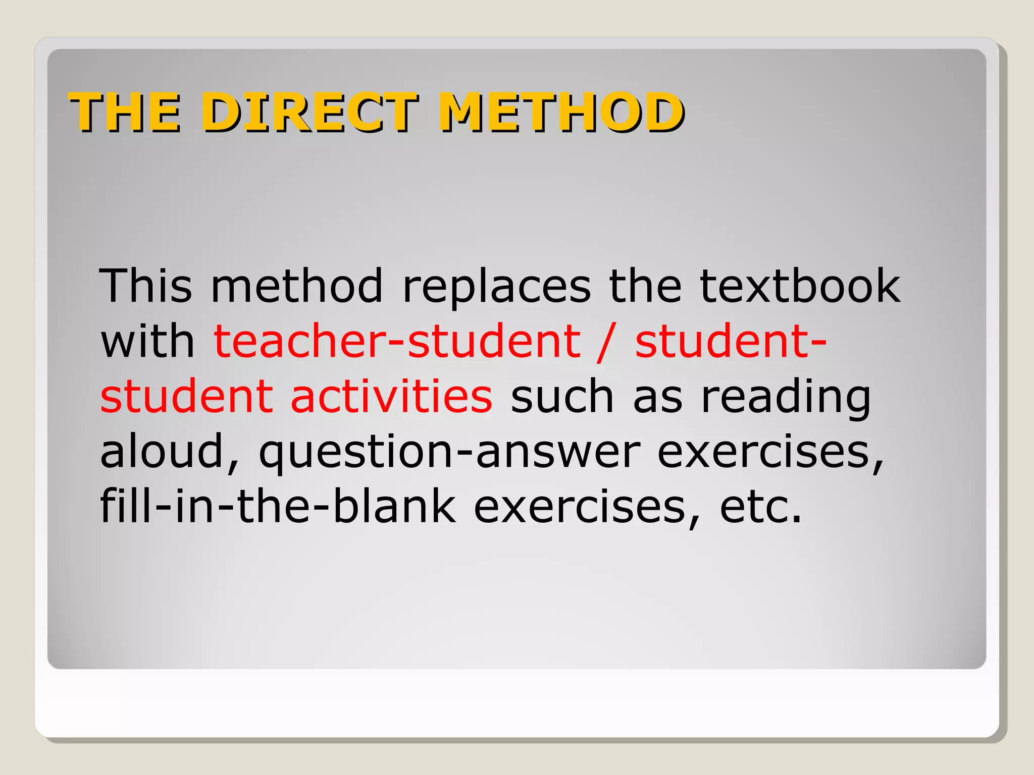 THE DIRECT METHODTHE DIRECT METHOD
This method replaces the textbook
with teacher-student / student-
student activities such as reading
aloud, question-answer exercises,
fill-in-the-blank exercises, etc.
 