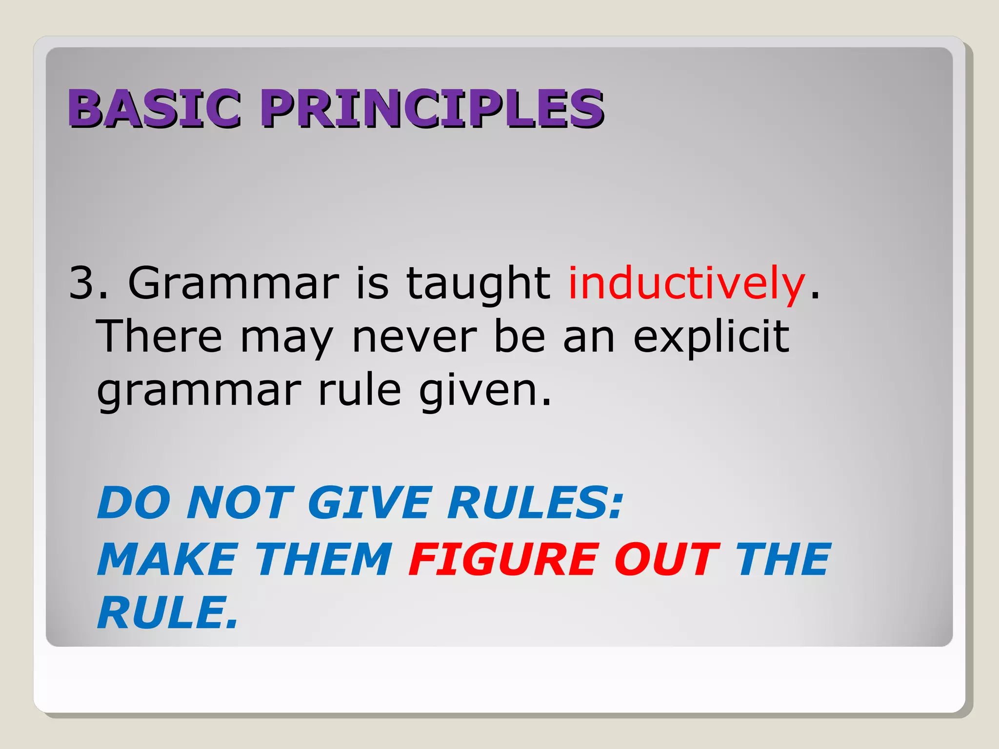 BASIC PRINCIPLESBASIC PRINCIPLES
3. Grammar is taught inductively.
There may never be an explicit
grammar rule given.
DO NOT GIVE RULES:
MAKE THEM FIGURE OUT THE
RULE.
 
