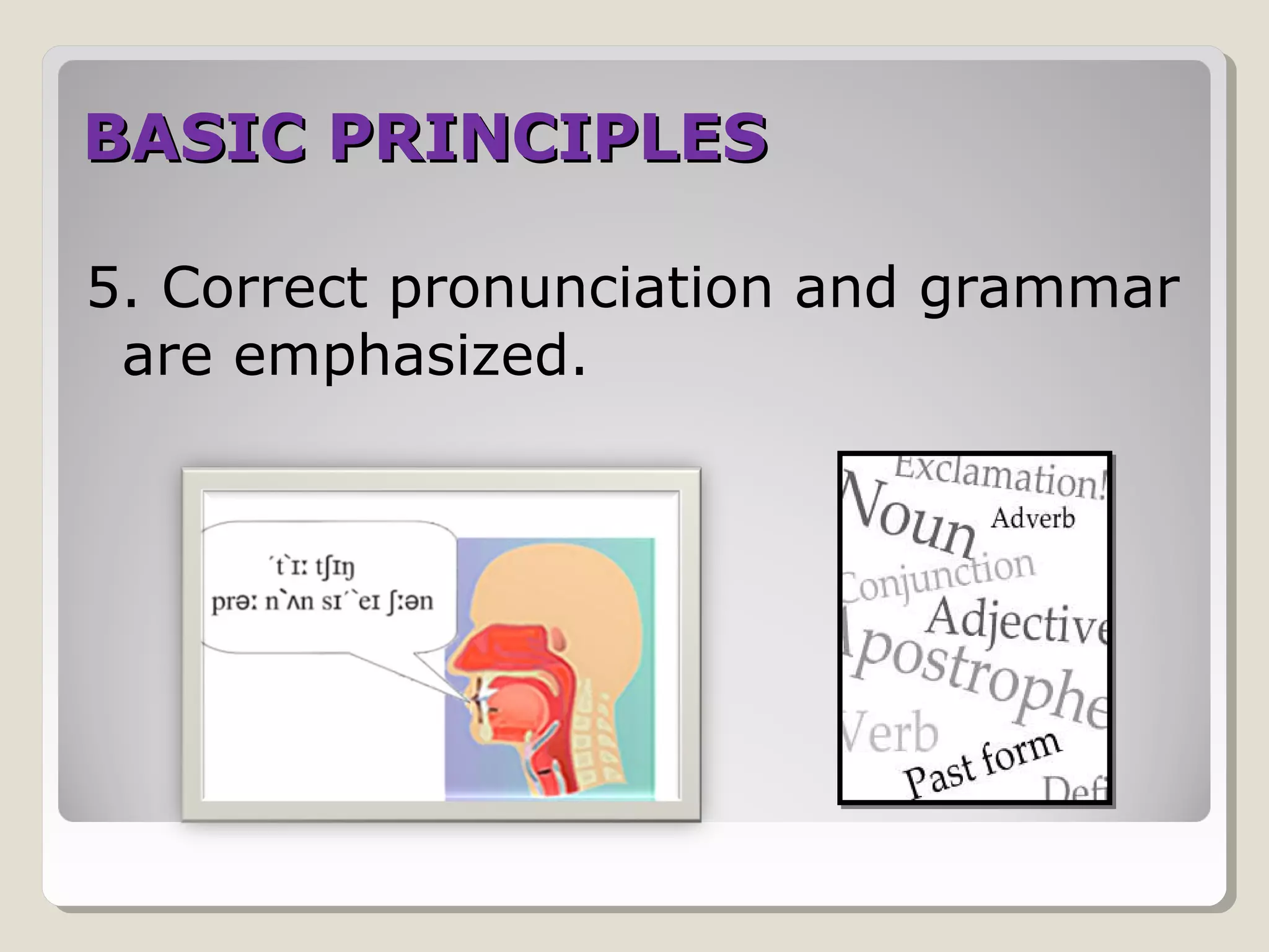 BASIC PRINCIPLESBASIC PRINCIPLES
5. Correct pronunciation and grammar
are emphasized.
 