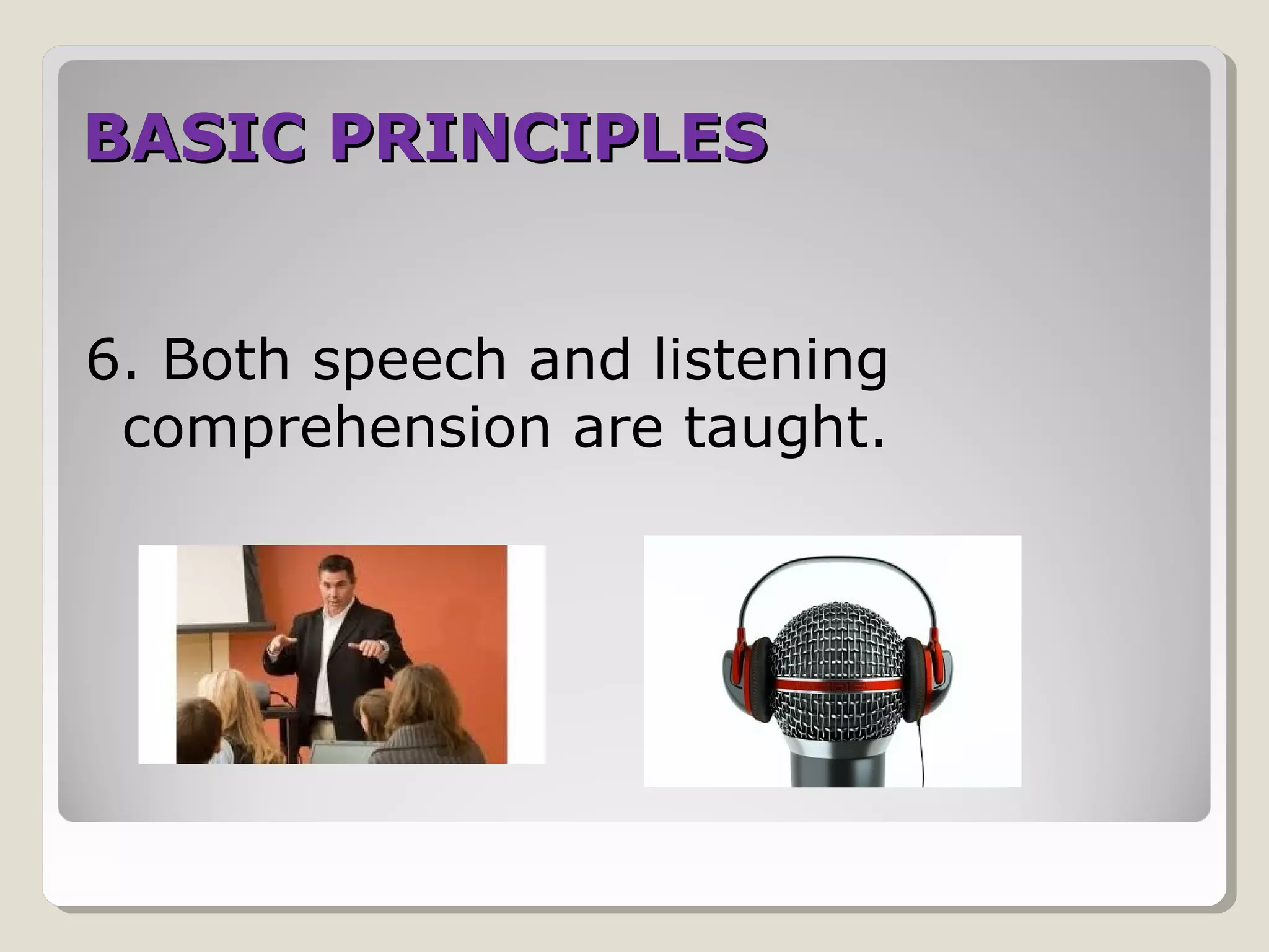 BASIC PRINCIPLESBASIC PRINCIPLES
6. Both speech and listening
comprehension are taught.
 