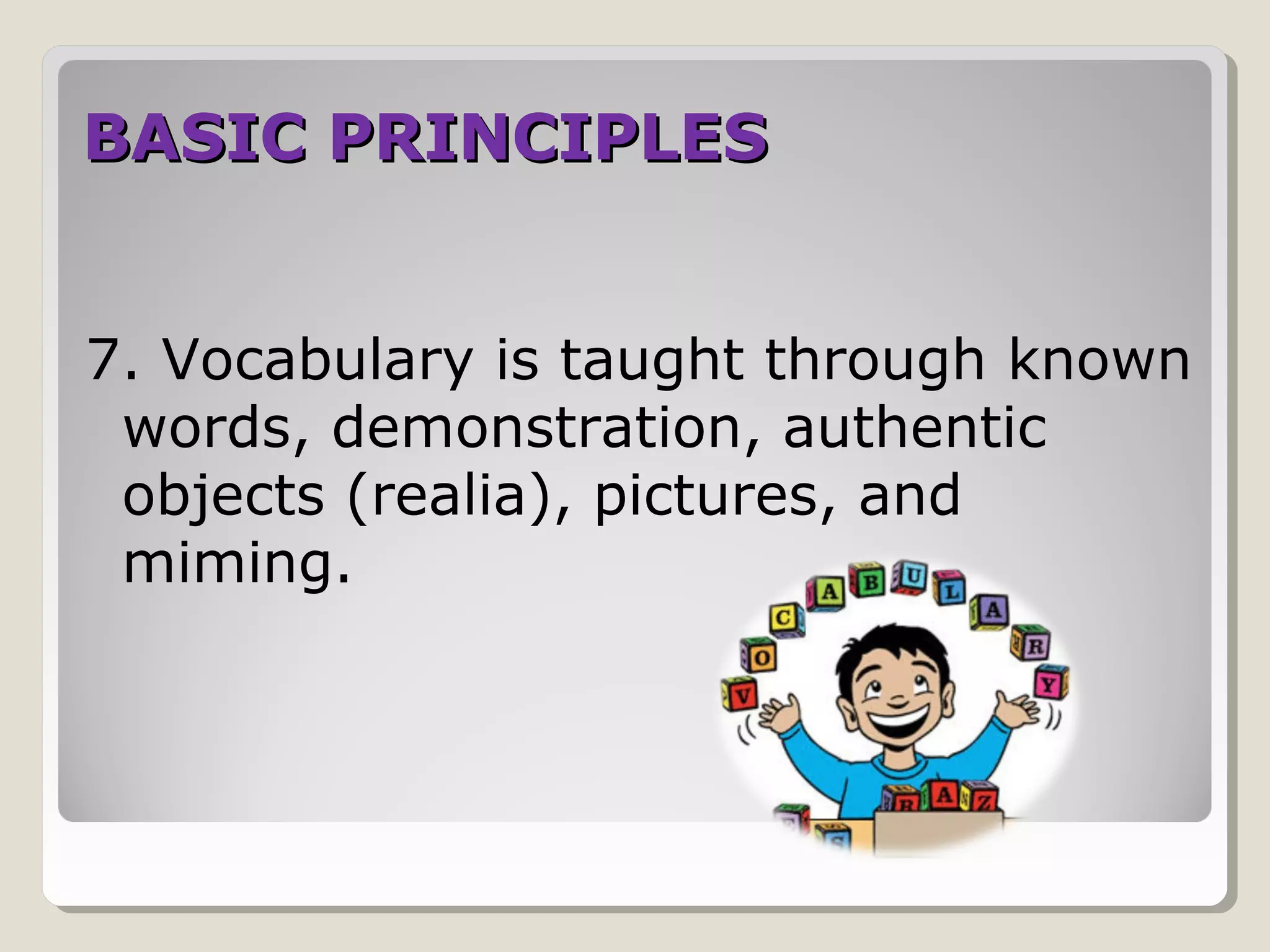 BASIC PRINCIPLESBASIC PRINCIPLES
7. Vocabulary is taught through known
words, demonstration, authentic
objects (realia), pictures, and
miming.
 