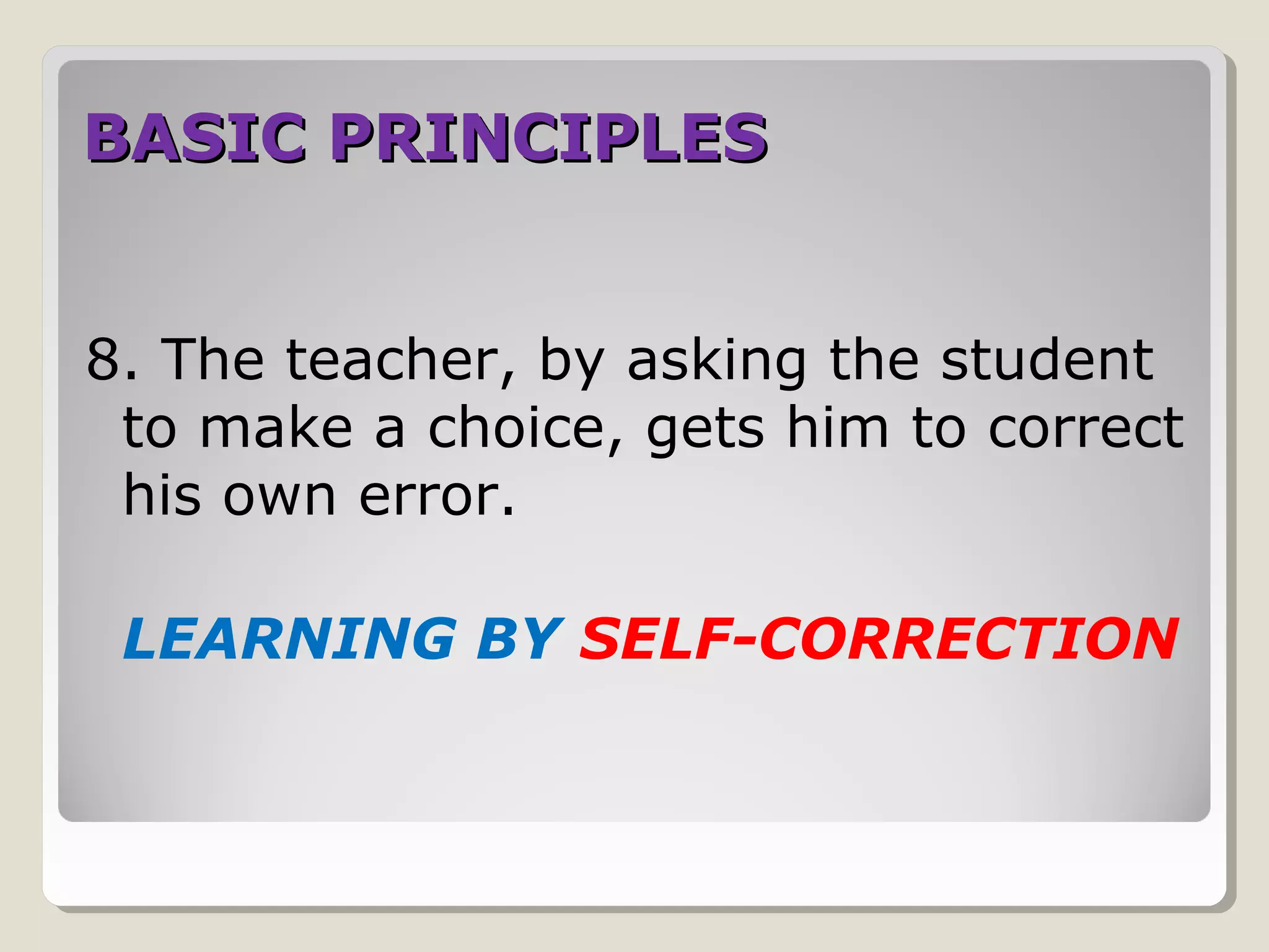BASIC PRINCIPLESBASIC PRINCIPLES
8. The teacher, by asking the student
to make a choice, gets him to correct
his own error.
LEARNING BY SELF-CORRECTION
 