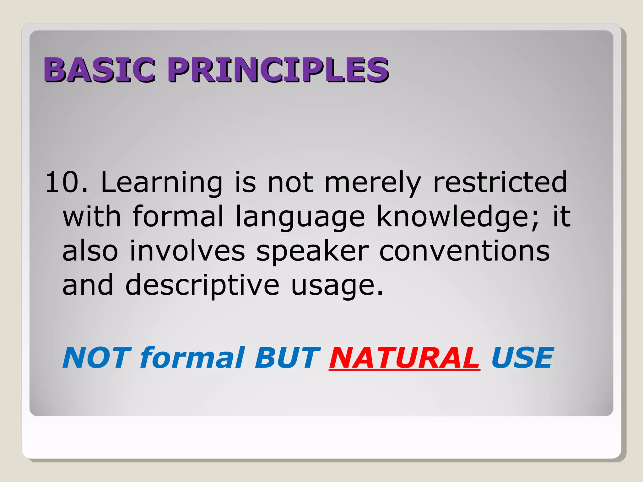 BASIC PRINCIPLESBASIC PRINCIPLES
10. Learning is not merely restricted
with formal language knowledge; it
also involves speaker conventions
and descriptive usage.
NOT formal BUT NATURAL USE
 