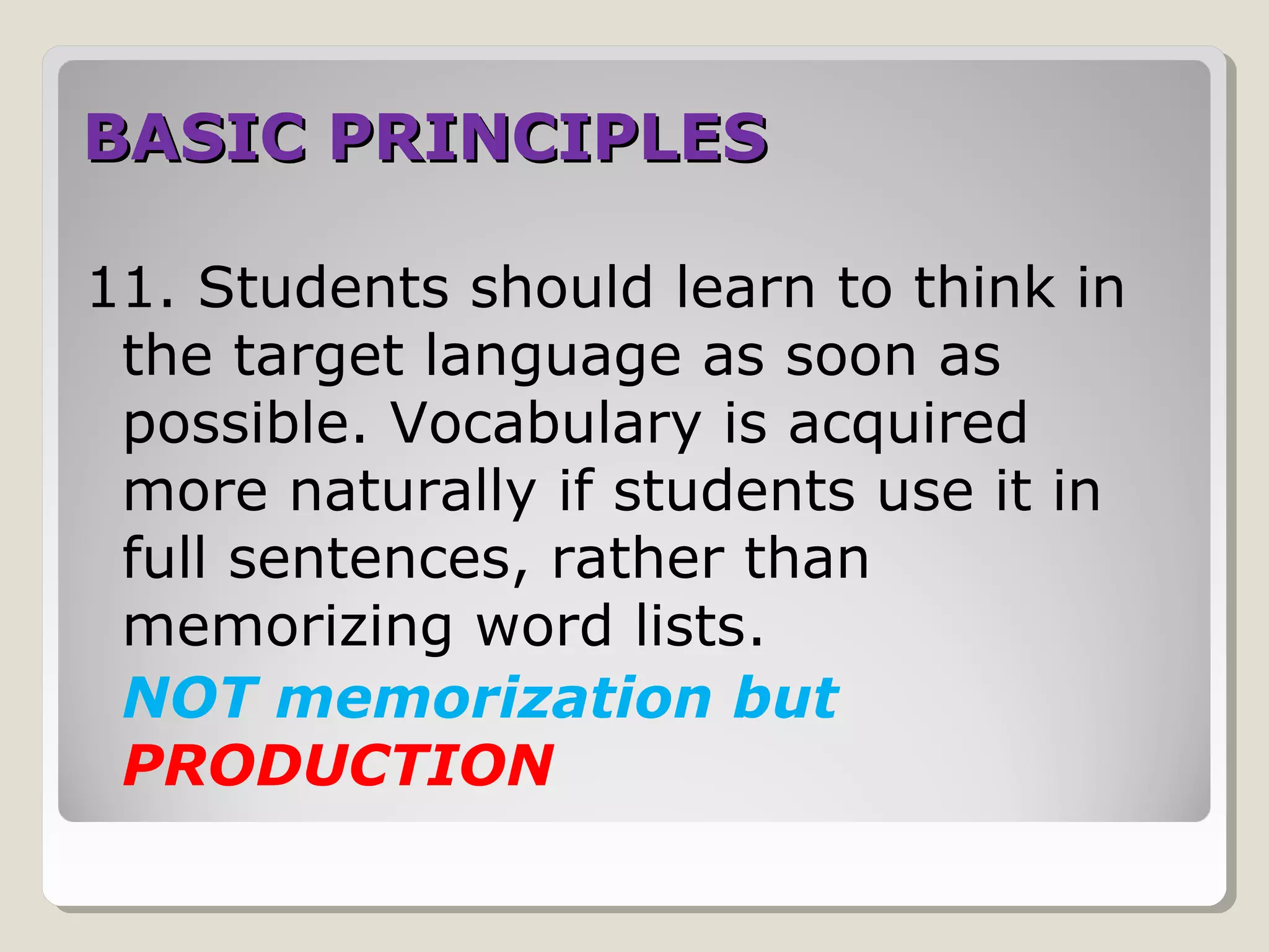 BASIC PRINCIPLESBASIC PRINCIPLES
11. Students should learn to think in
the target language as soon as
possible. Vocabulary is acquired
more naturally if students use it in
full sentences, rather than
memorizing word lists.
NOT memorization but
PRODUCTION
 