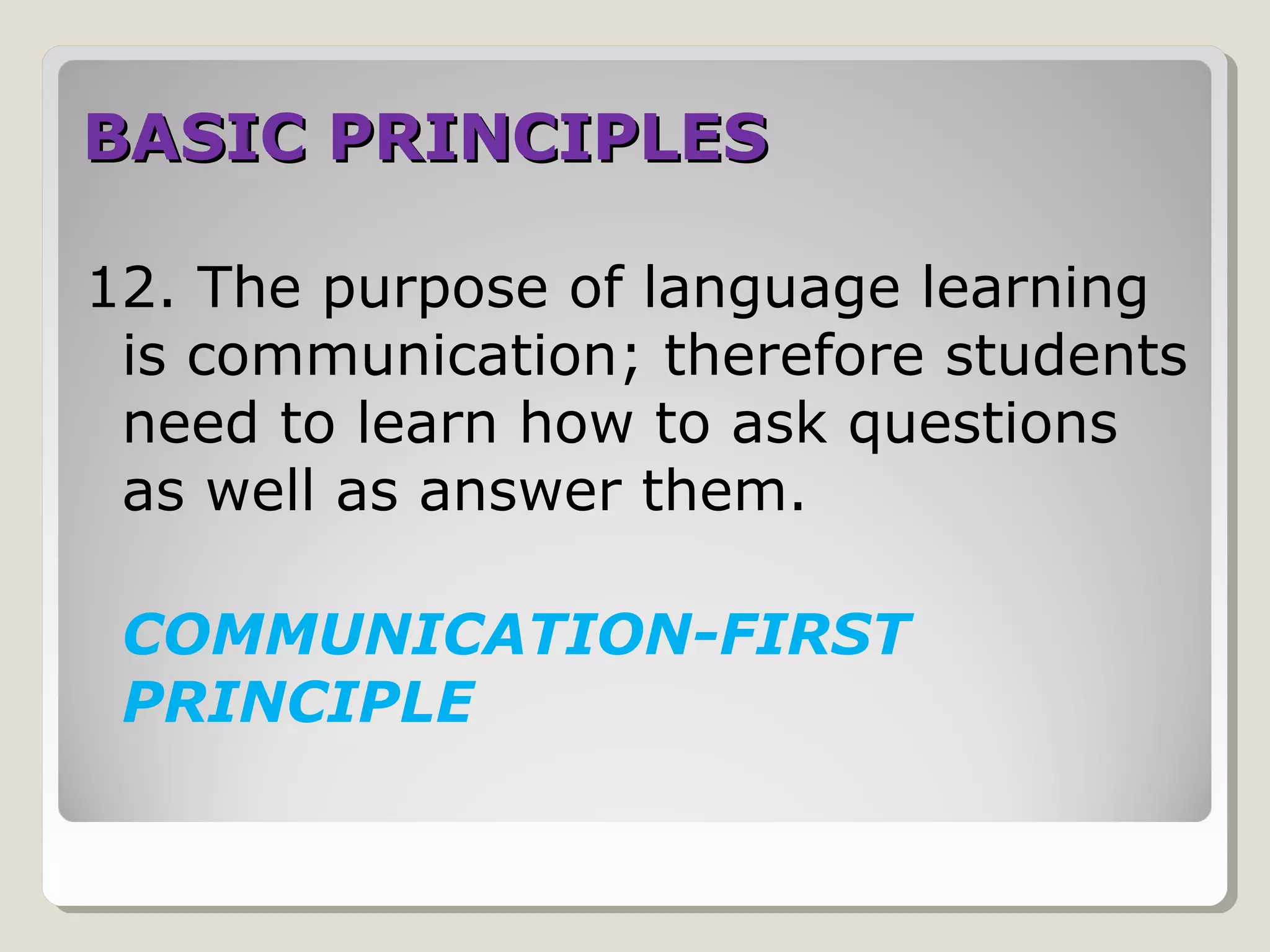 BASIC PRINCIPLESBASIC PRINCIPLES
12. The purpose of language learning
is communication; therefore students
need to learn how to ask questions
as well as answer them.
COMMUNICATION-FIRST
PRINCIPLE
 