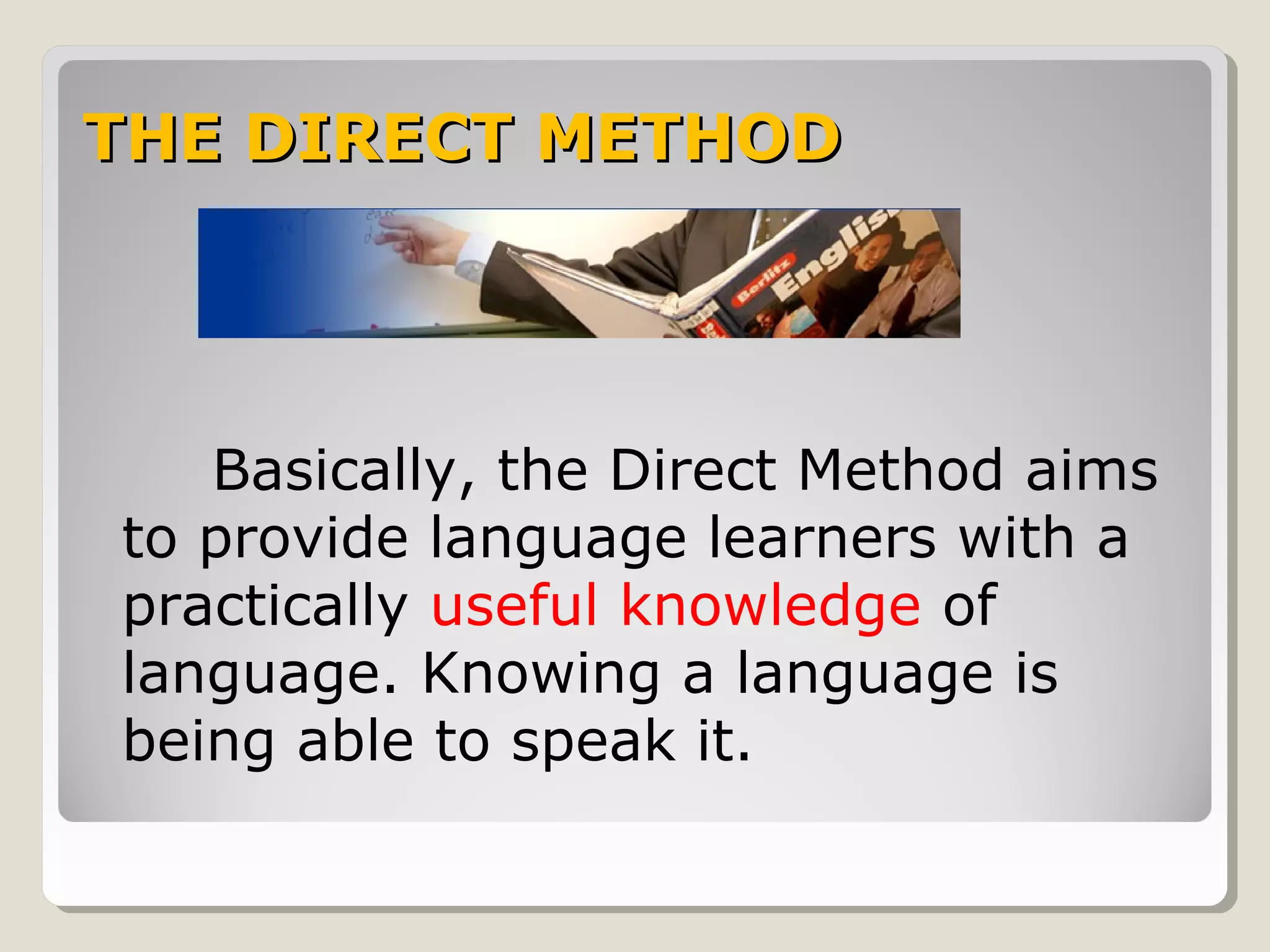 THE DIRECT METHODTHE DIRECT METHOD
Basically, the Direct Method aims
to provide language learners with a
practically useful knowledge of
language. Knowing a language is
being able to speak it.
 