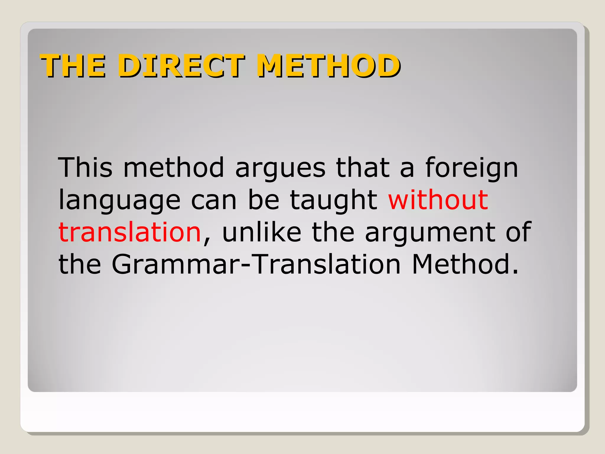THE DIRECT METHODTHE DIRECT METHOD
This method argues that a foreign
language can be taught without
translation, unlike the argument of
the Grammar-Translation Method.
 