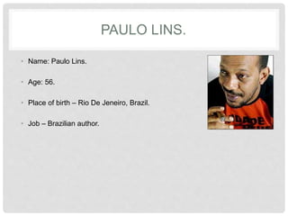 PAULO LINS.
• Name: Paulo Lins.
• Age: 56.
• Place of birth – Rio De Jeneiro, Brazil.
• Job – Brazilian author.
 