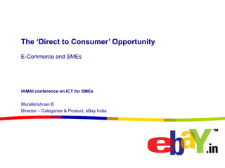 The ‘Direct to Consumer’ Opportunity E-Commerce and SMEs IAMAI conference on ICT for SMEs Muralikrishnan B Director – Categories & Product, eBay India 