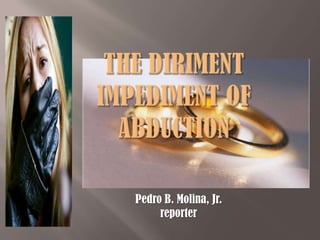 The diriment impediment of abduction Pedro B. Molina, Jr. reporter 