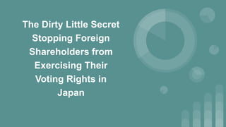 The Dirty Little Secret
Stopping Foreign
Shareholders from
Exercising Their
Voting Rights in
Japan
 
