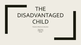 THE
DISADVANTAGED
CHILD
Poverty’s influence on education
Tyler Owen
COMS 1010
CIA #4
 